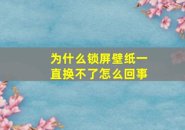 为什么锁屏壁纸一直换不了怎么回事