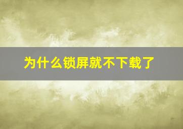 为什么锁屏就不下载了