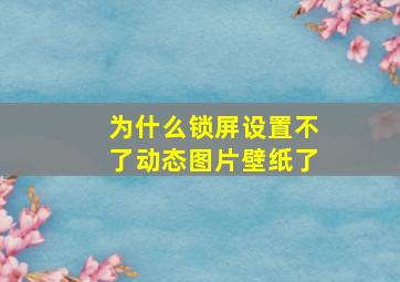 为什么锁屏设置不了动态图片壁纸了