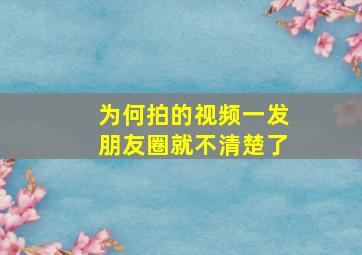 为何拍的视频一发朋友圈就不清楚了