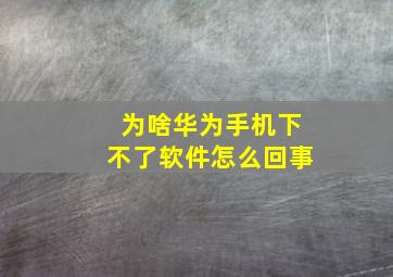 为啥华为手机下不了软件怎么回事