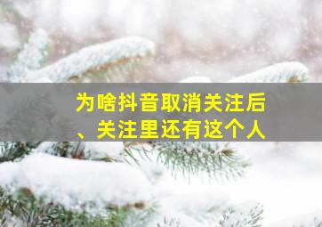 为啥抖音取消关注后、关注里还有这个人