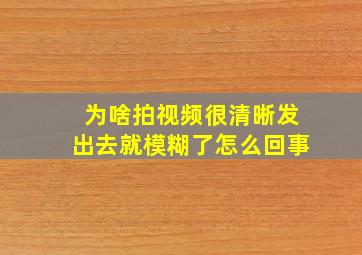 为啥拍视频很清晰发出去就模糊了怎么回事