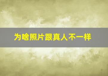 为啥照片跟真人不一样