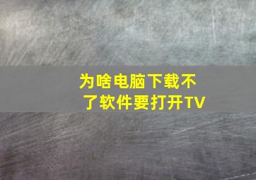 为啥电脑下载不了软件要打开TV