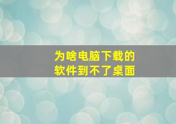 为啥电脑下载的软件到不了桌面