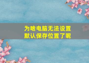 为啥电脑无法设置默认保存位置了呢