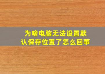 为啥电脑无法设置默认保存位置了怎么回事