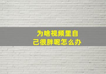 为啥视频里自己很胖呢怎么办