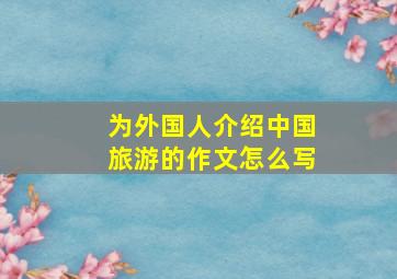 为外国人介绍中国旅游的作文怎么写