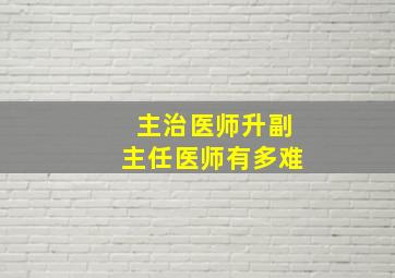 主治医师升副主任医师有多难