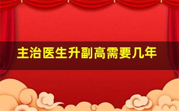 主治医生升副高需要几年