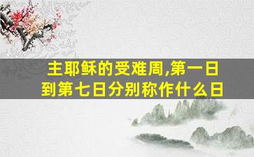 主耶稣的受难周,第一日到第七日分别称作什么日