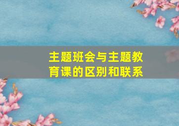 主题班会与主题教育课的区别和联系