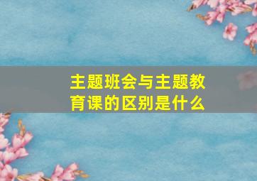 主题班会与主题教育课的区别是什么