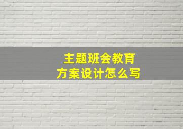 主题班会教育方案设计怎么写