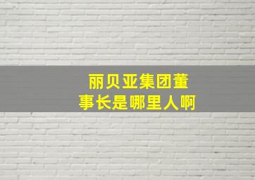 丽贝亚集团董事长是哪里人啊