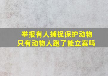 举报有人捕捉保护动物只有动物人跑了能立案吗