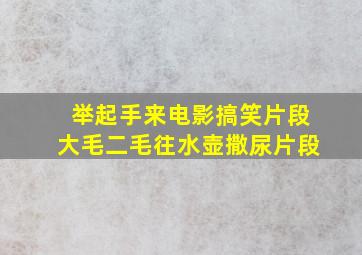 举起手来电影搞笑片段大毛二毛往水壶撒尿片段