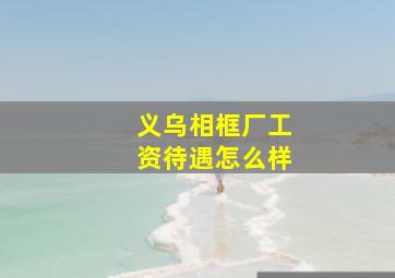 义乌相框厂工资待遇怎么样