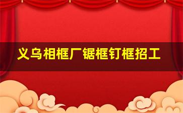 义乌相框厂锯框钉框招工