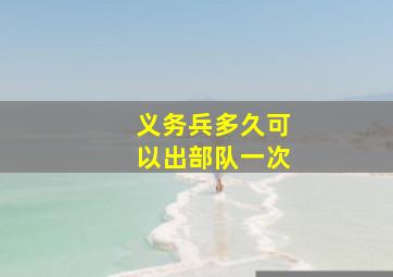 义务兵多久可以出部队一次