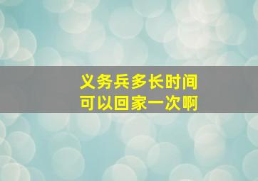 义务兵多长时间可以回家一次啊