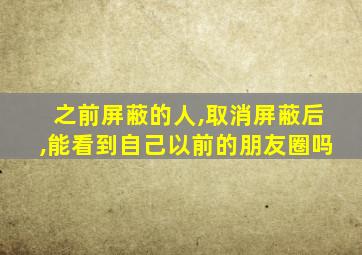 之前屏蔽的人,取消屏蔽后,能看到自己以前的朋友圈吗