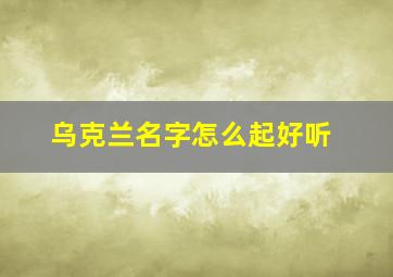 乌克兰名字怎么起好听