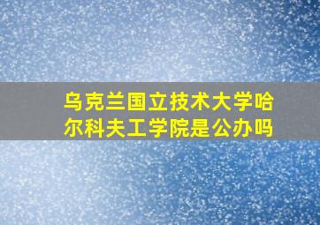 乌克兰国立技术大学哈尔科夫工学院是公办吗