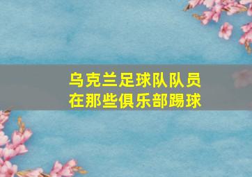 乌克兰足球队队员在那些俱乐部踢球