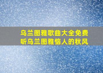 乌兰图雅歌曲大全免费听乌兰图雅恼人的秋风