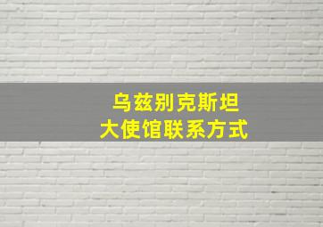 乌兹别克斯坦大使馆联系方式