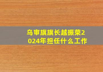 乌审旗旗长越振荣2024年担任什么工作