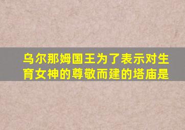 乌尔那姆国王为了表示对生育女神的尊敬而建的塔庙是