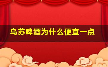 乌苏啤酒为什么便宜一点