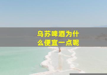 乌苏啤酒为什么便宜一点呢