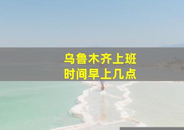 乌鲁木齐上班时间早上几点