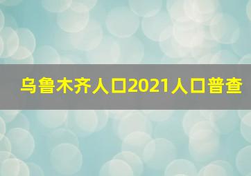 乌鲁木齐人口2021人口普查