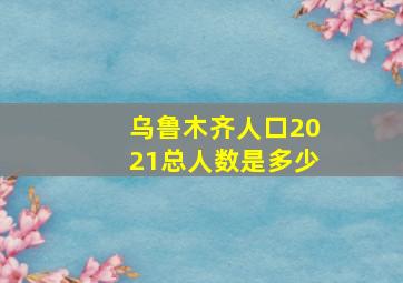 乌鲁木齐人口2021总人数是多少