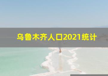 乌鲁木齐人口2021统计