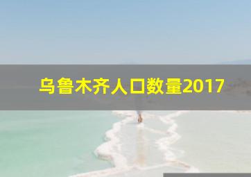 乌鲁木齐人口数量2017