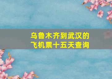 乌鲁木齐到武汉的飞机票十五天查询