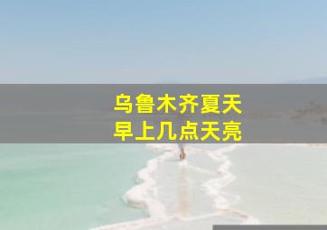 乌鲁木齐夏天早上几点天亮