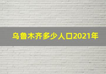 乌鲁木齐多少人口2021年