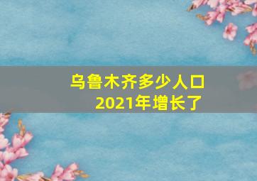 乌鲁木齐多少人口2021年增长了