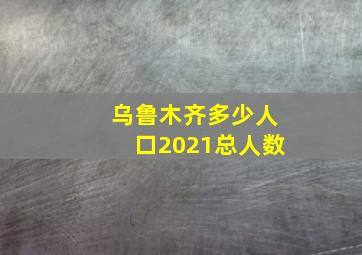 乌鲁木齐多少人口2021总人数