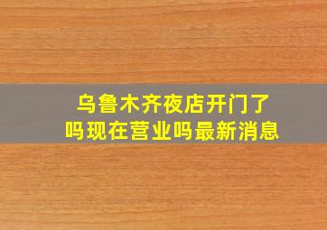 乌鲁木齐夜店开门了吗现在营业吗最新消息