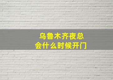 乌鲁木齐夜总会什么时候开门