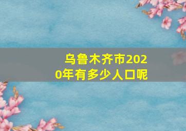 乌鲁木齐市2020年有多少人口呢